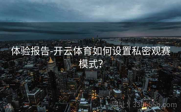体验报告-开云体育如何设置私密观赛模式？