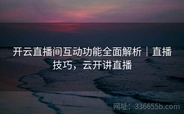 开云直播间互动功能全面解析｜直播技巧，云开讲直播