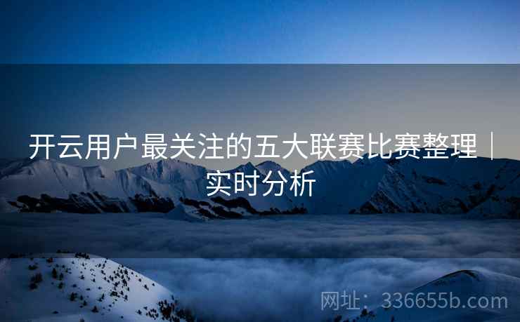 开云用户最关注的五大联赛比赛整理｜实时分析
