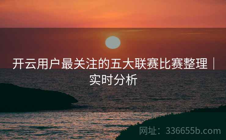 开云用户最关注的五大联赛比赛整理｜实时分析