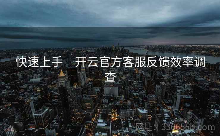 快速上手｜开云官方客服反馈效率调查
