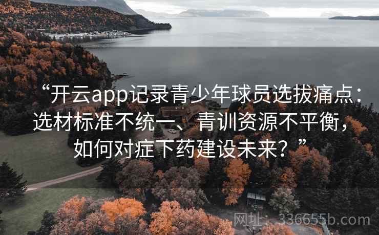 “开云app记录青少年球员选拔痛点：选材标准不统一、青训资源不平衡，如何对症下药建设未来？”