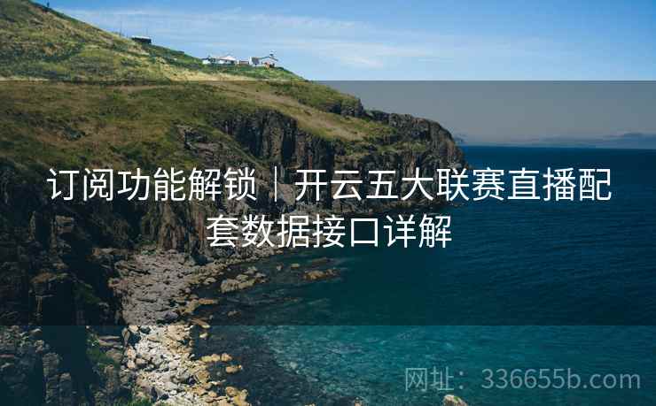 订阅功能解锁｜开云五大联赛直播配套数据接口详解