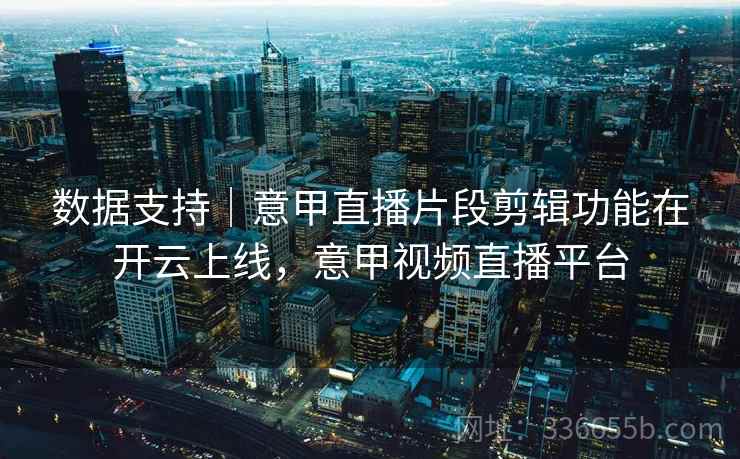数据支持｜意甲直播片段剪辑功能在开云上线，意甲视频直播平台
