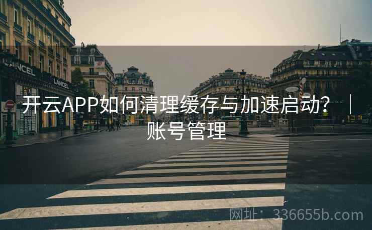 开云APP如何清理缓存与加速启动？｜账号管理  第2张