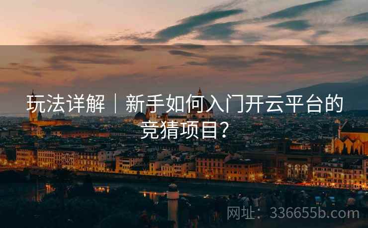 玩法详解｜新手如何入门开云平台的竞猜项目？