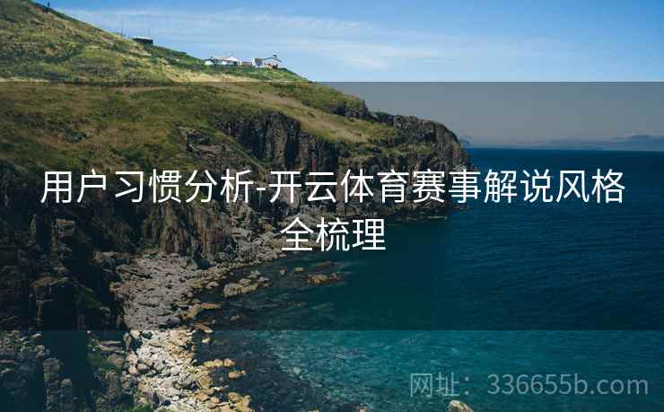用户习惯分析-开云体育赛事解说风格全梳理