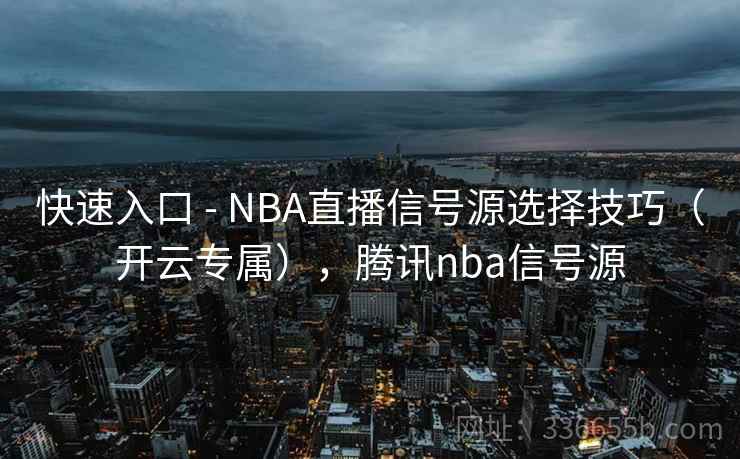 快速入口 - NBA直播信号源选择技巧（开云专属），腾讯nba信号源  第1张