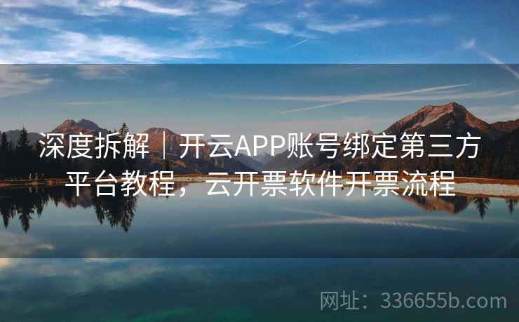 深度拆解｜开云APP账号绑定第三方平台教程，云开票软件开票流程
