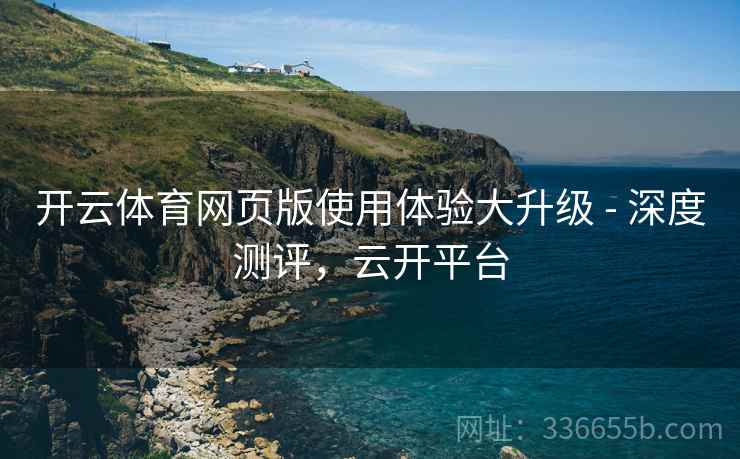 开云体育网页版使用体验大升级 - 深度测评，云开平台