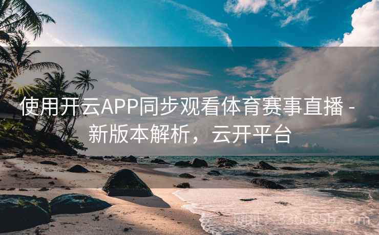 使用开云APP同步观看体育赛事直播 - 新版本解析，云开平台