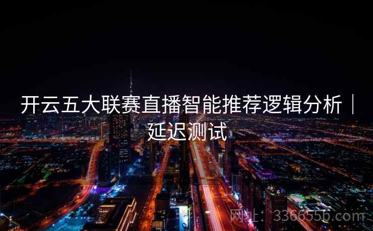 开云五大联赛直播智能推荐逻辑分析｜延迟测试
