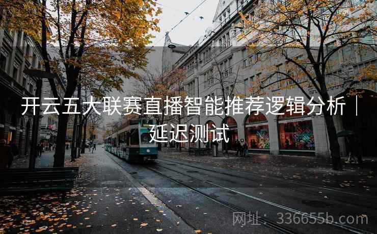 开云五大联赛直播智能推荐逻辑分析｜延迟测试  第2张