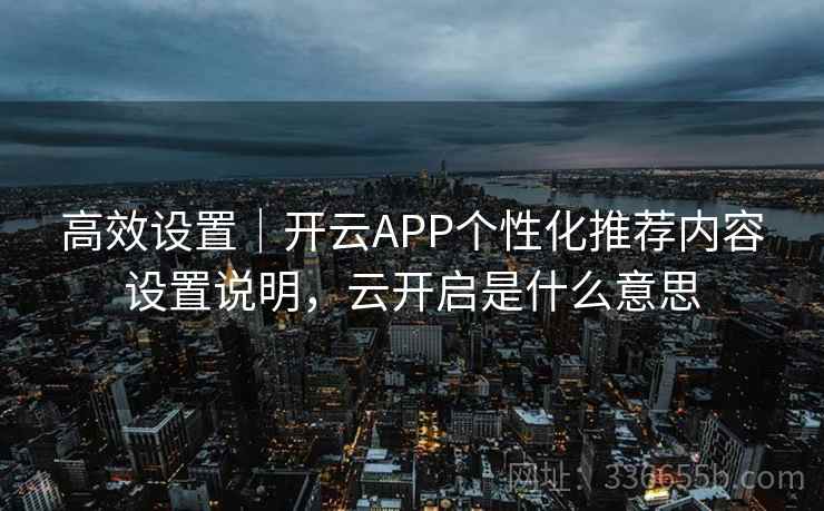 高效设置｜开云APP个性化推荐内容设置说明，云开启是什么意思