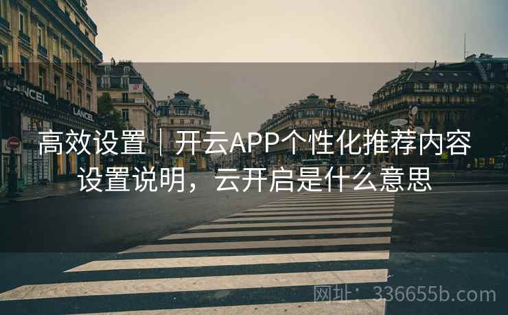 高效设置｜开云APP个性化推荐内容设置说明，云开启是什么意思