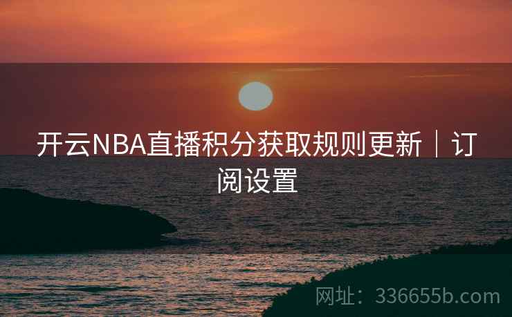 开云NBA直播积分获取规则更新｜订阅设置