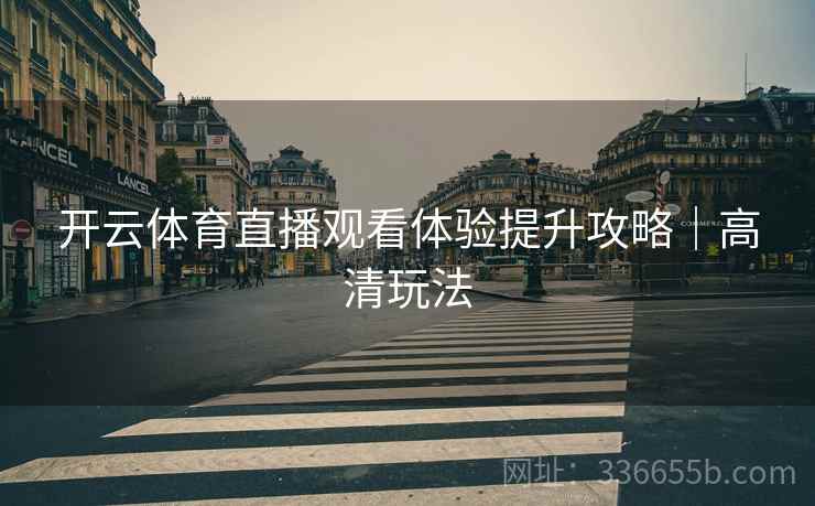 开云体育直播观看体验提升攻略｜高清玩法
