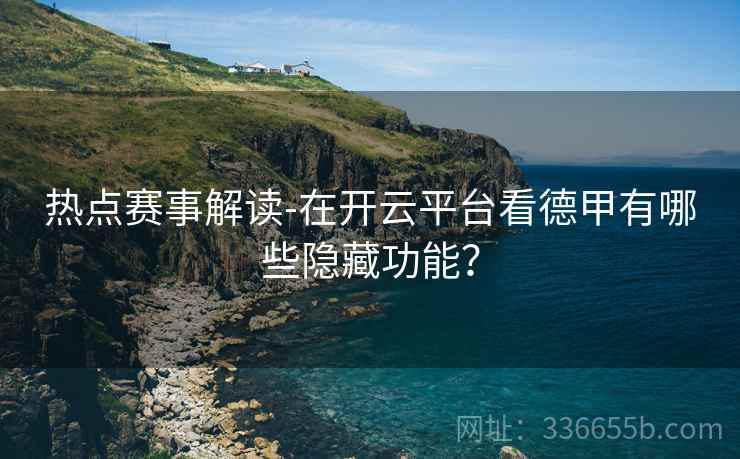 热点赛事解读-在开云平台看德甲有哪些隐藏功能？