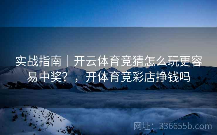 实战指南｜开云体育竞猜怎么玩更容易中奖？，开体育竞彩店挣钱吗
