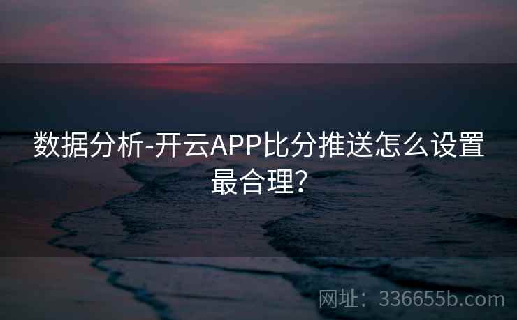 数据分析-开云APP比分推送怎么设置最合理？  第2张