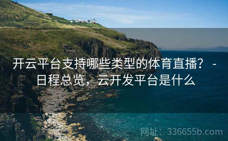 开云平台支持哪些类型的体育直播？ - 日程总览，云开发平台是什么  第1张