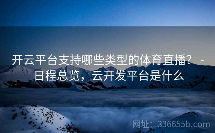 开云平台支持哪些类型的体育直播？ - 日程总览，云开发平台是什么  第2张