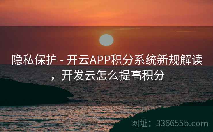 隐私保护 - 开云APP积分系统新规解读，开发云怎么提高积分  第1张