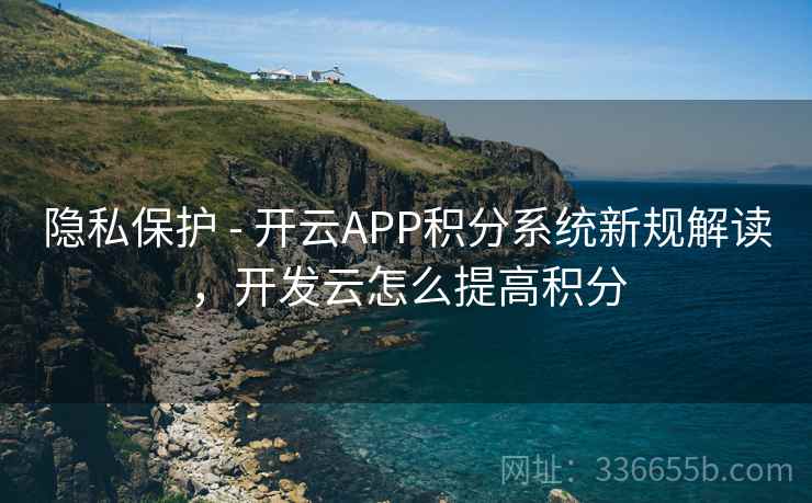 隐私保护 - 开云APP积分系统新规解读，开发云怎么提高积分  第2张