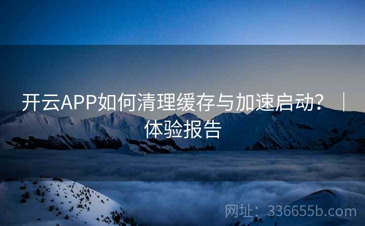 开云APP如何清理缓存与加速启动？｜体验报告  第1张