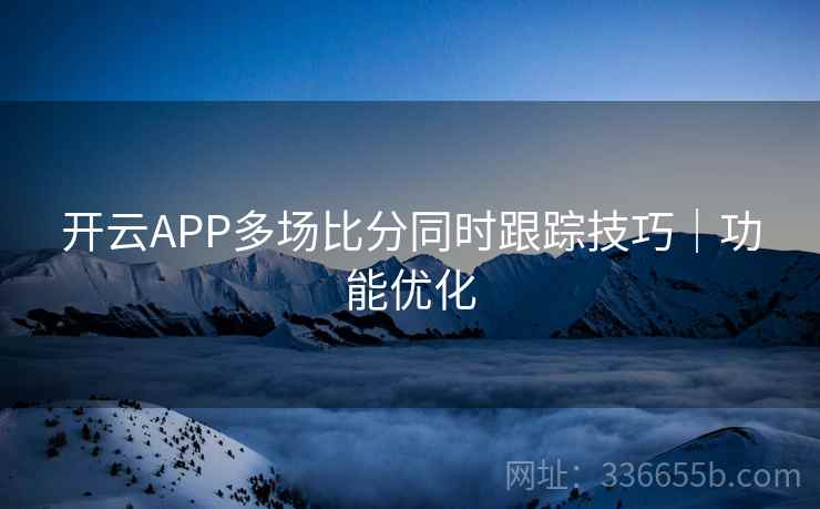 开云APP多场比分同时跟踪技巧｜功能优化  第1张