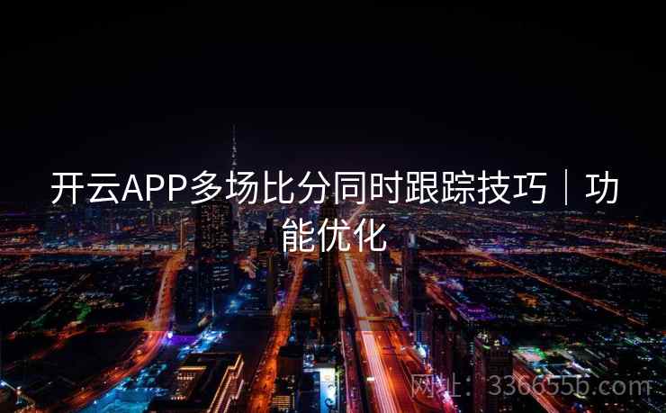 开云APP多场比分同时跟踪技巧｜功能优化  第2张