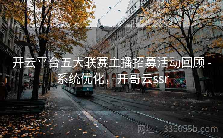 开云平台五大联赛主播招募活动回顾 - 系统优化，开哥云ssr  第1张