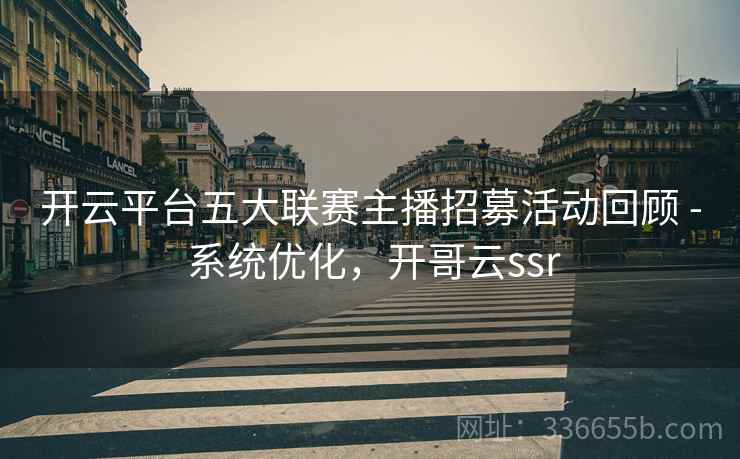 开云平台五大联赛主播招募活动回顾 - 系统优化，开哥云ssr  第2张