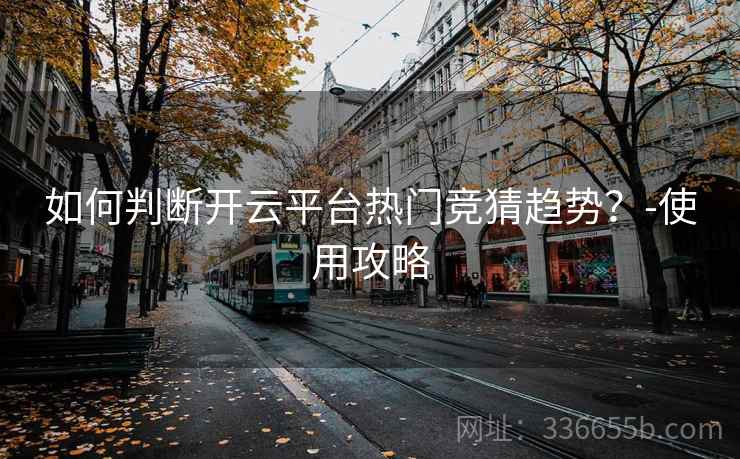 如何判断开云平台热门竞猜趋势？-使用攻略  第1张