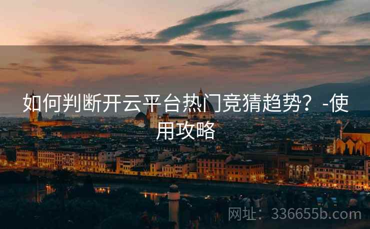 如何判断开云平台热门竞猜趋势？-使用攻略  第2张