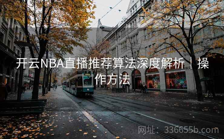 开云NBA直播推荐算法深度解析｜操作方法  第2张