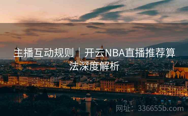 主播互动规则｜开云NBA直播推荐算法深度解析  第1张