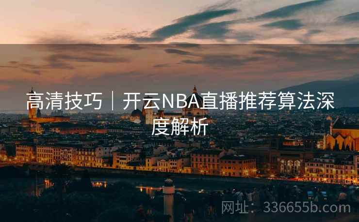 高清技巧｜开云NBA直播推荐算法深度解析