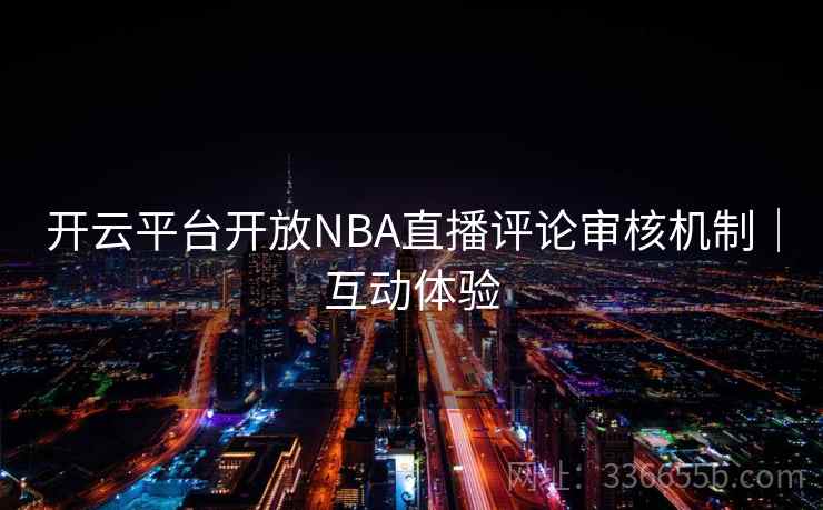 开云平台开放NBA直播评论审核机制｜互动体验