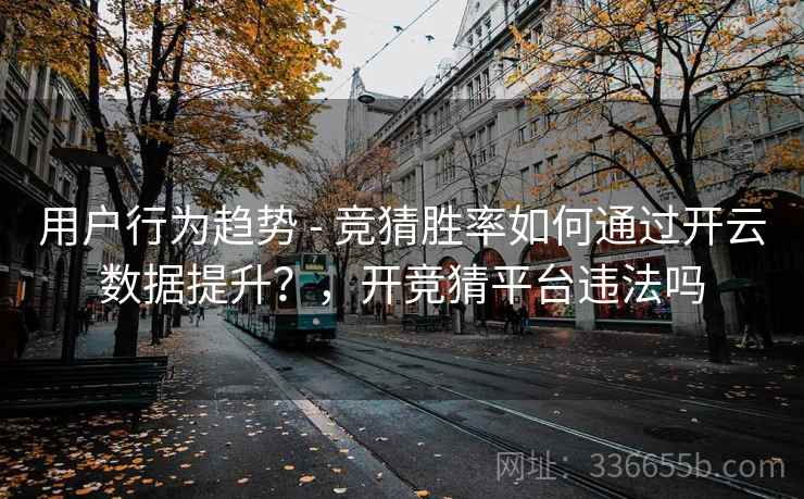 用户行为趋势 - 竞猜胜率如何通过开云数据提升？，开竞猜平台违法吗