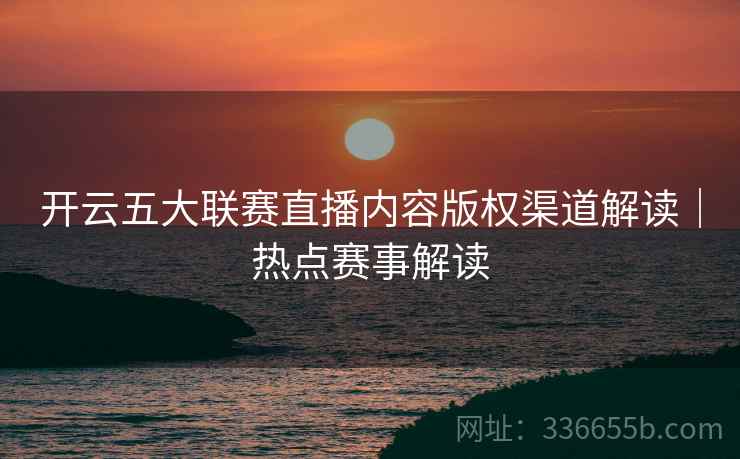 开云五大联赛直播内容版权渠道解读｜热点赛事解读