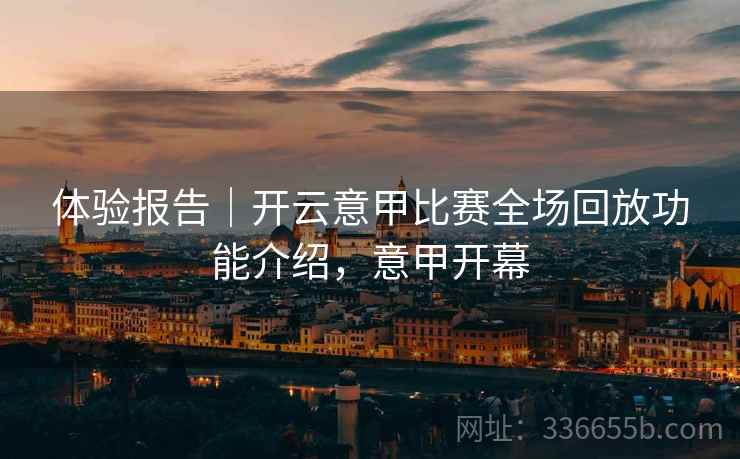 体验报告｜开云意甲比赛全场回放功能介绍，意甲开幕