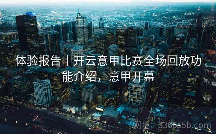 体验报告｜开云意甲比赛全场回放功能介绍，意甲开幕