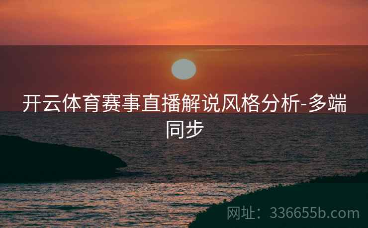 开云体育赛事直播解说风格分析-多端同步