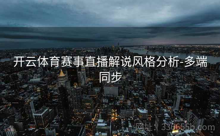 开云体育赛事直播解说风格分析-多端同步