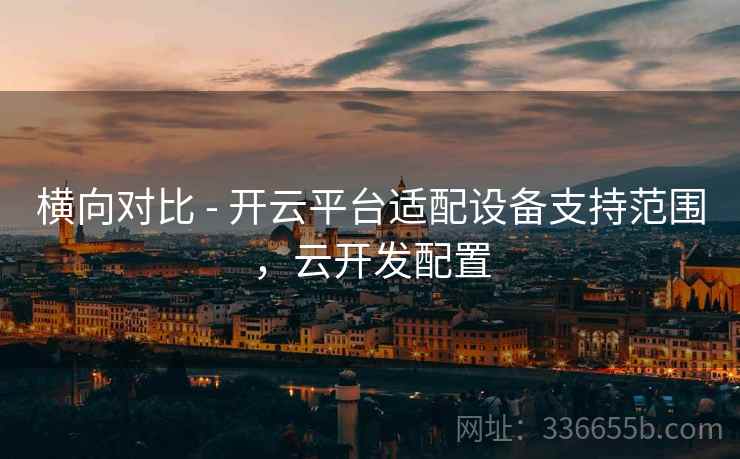 横向对比 - 开云平台适配设备支持范围，云开发配置