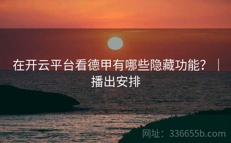 在开云平台看德甲有哪些隐藏功能？｜播出安排