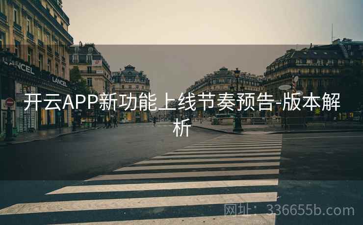 开云APP新功能上线节奏预告-版本解析