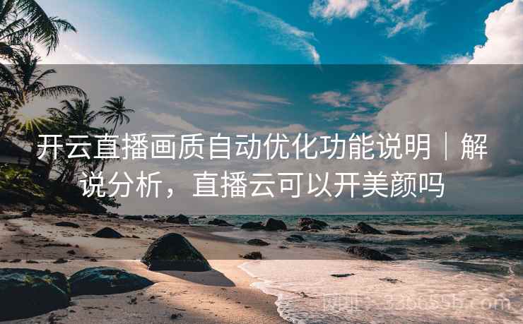 开云直播画质自动优化功能说明｜解说分析，直播云可以开美颜吗